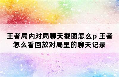 王者局内对局聊天截图怎么p 王者怎么看回放对局里的聊天记录